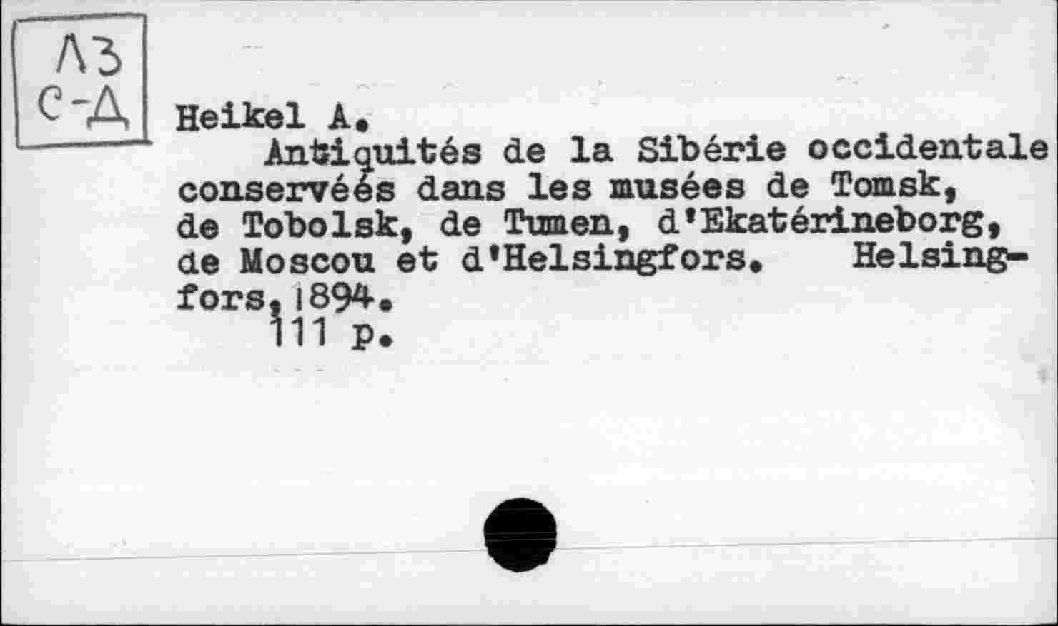 ﻿A3
C'A Heikel Л.
Antiquités de la Sibérie occidentale conservéés dans les musées de Tomsk, de Tobolsk, de Tumen, d’Ekatérineborg, de Moscou et d*Helsingfors, Helsingfors, 1894.
111 p.